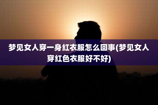 梦见女人穿一身红衣服怎么回事(梦见女人穿红色衣服好不好)