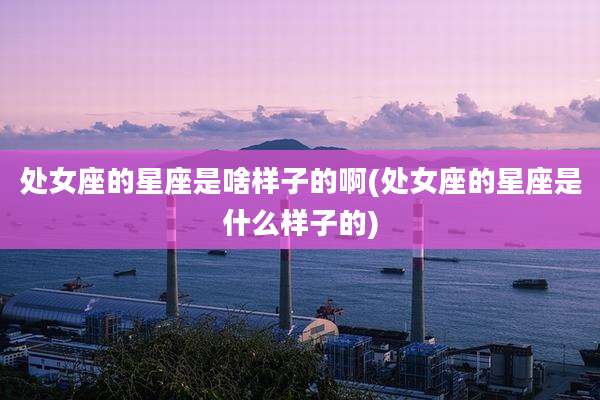 处女座的星座是啥样子的啊(处女座的星座是什么样子的)