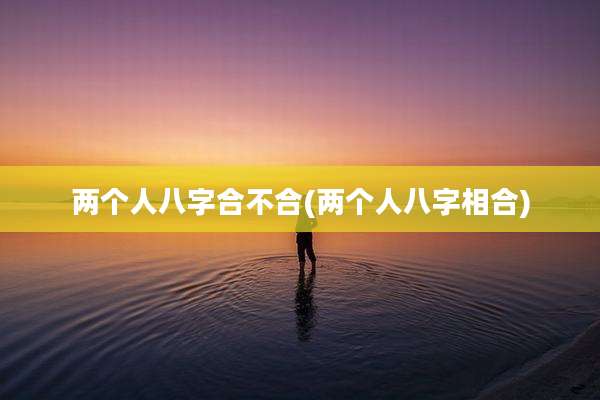 两个人八字合不合(两个人八字相合)