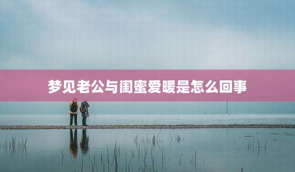 梦见老公与闺蜜爱暖是怎么回事