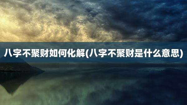 八字不聚财如何化解(八字不聚财是什么意思)
