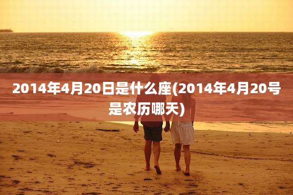 2014年4月20日是什么座(2014年4月20号是农历哪天)
