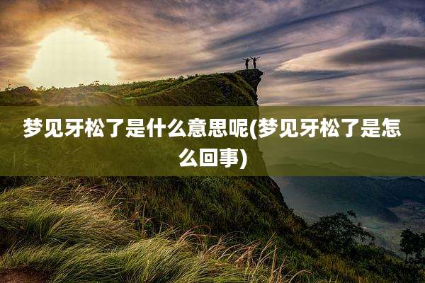 梦见牙松了是什么意思呢(梦见牙松了是怎么回事)