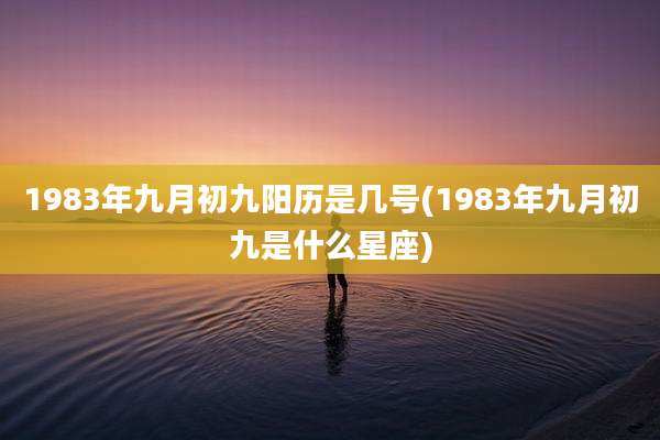 1983年九月初九阳历是几号(1983年九月初九是什么星座)