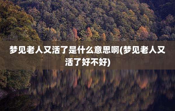 梦见老人又活了是什么意思啊(梦见老人又活了好不好)