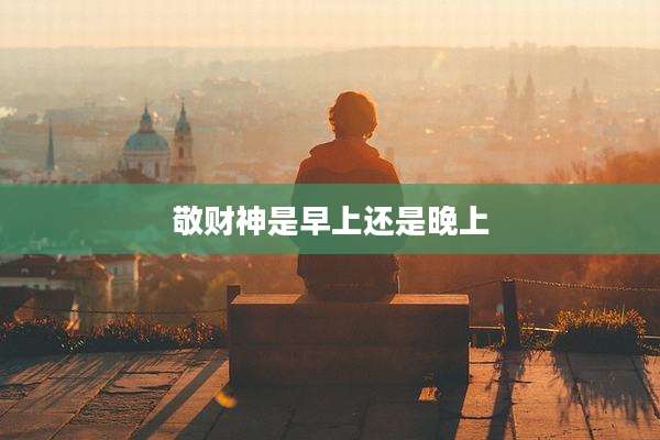 敬财神是早上还是晚上
