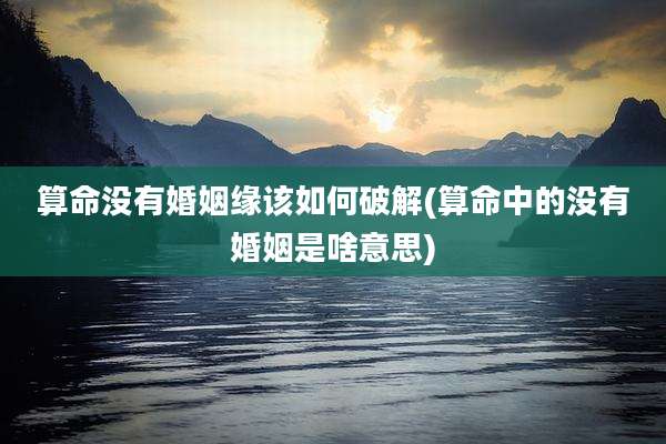 算命没有婚姻缘该如何破解(算命中的没有婚姻是啥意思)