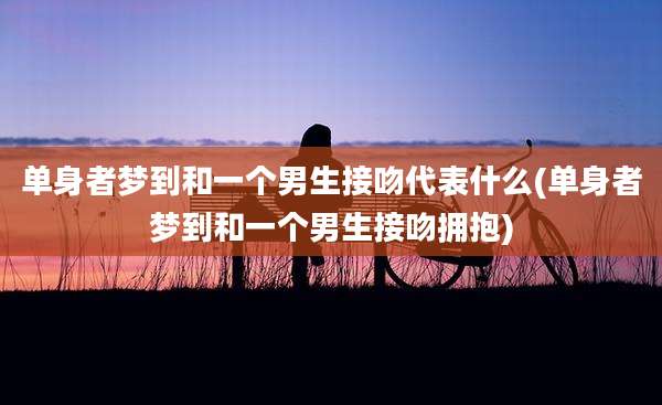 单身者梦到和一个男生接吻代表什么(单身者梦到和一个男生接吻拥抱)