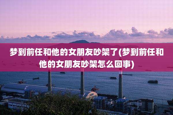 梦到前任和他的女朋友吵架了(梦到前任和他的女朋友吵架怎么回事)