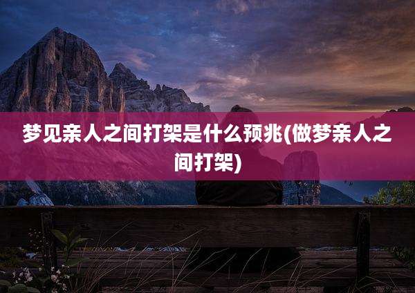 梦见亲人之间打架是什么预兆(做梦亲人之间打架)