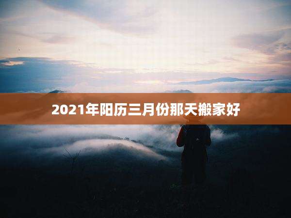 2021年阳历三月份那天搬家好