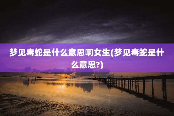 梦见毒蛇是什么意思啊女生(梦见毒蛇是什么意思?)