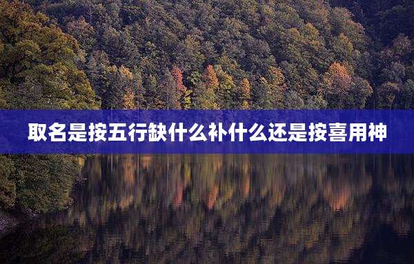 取名是按五行缺什么补什么还是按喜用神