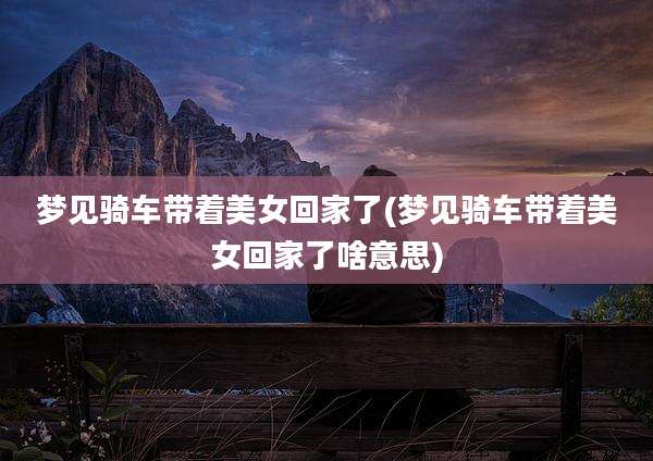 梦见骑车带着美女回家了(梦见骑车带着美女回家了啥意思)