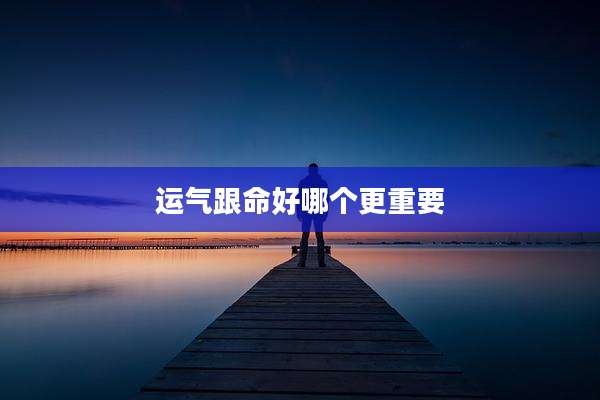 运气跟命好哪个更重要
