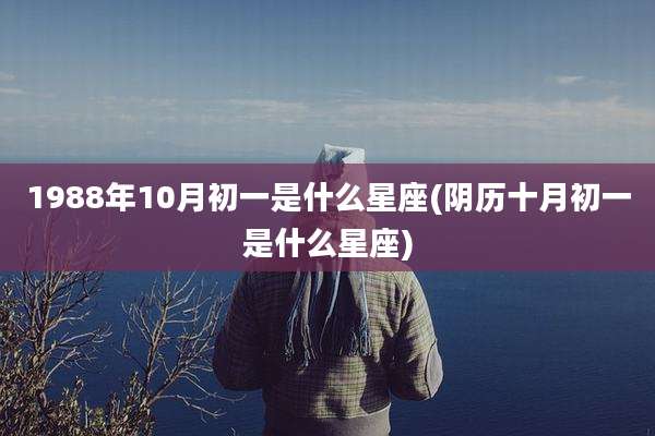 1988年10月初一是什么星座(阴历十月初一是什么星座)