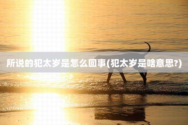 所说的犯太岁是怎么回事(犯太岁是啥意思?)