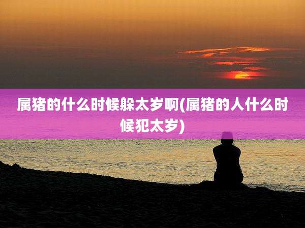 属猪的什么时候躲太岁啊(属猪的人什么时候犯太岁)