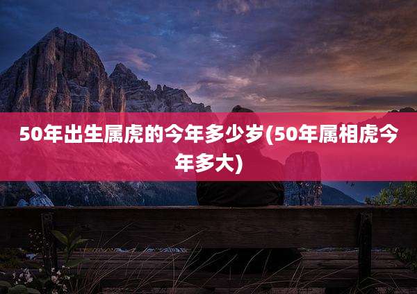 50年出生属虎的今年多少岁(50年属相虎今年多大)