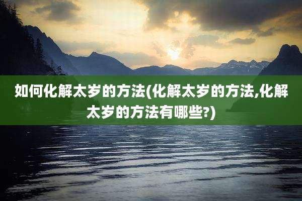 如何化解太岁的方法(化解太岁的方法,化解太岁的方法有哪些?)