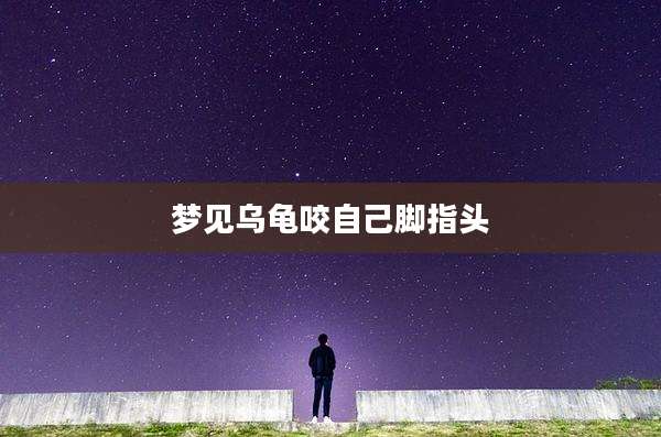 梦见乌龟咬自己脚指头