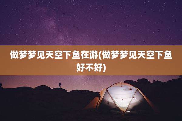 做梦梦见天空下鱼在游(做梦梦见天空下鱼好不好)