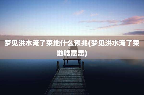 梦见洪水淹了菜地什么预兆(梦见洪水淹了菜地啥意思)
