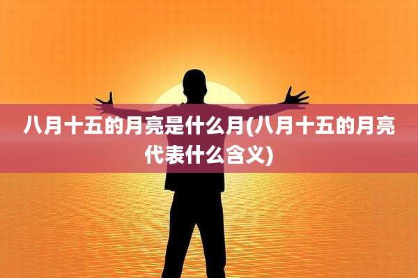 八月十五的月亮是什么月(八月十五的月亮代表什么含义)