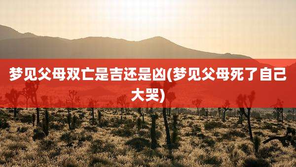 梦见父母双亡是吉还是凶(梦见父母死了自己大哭)