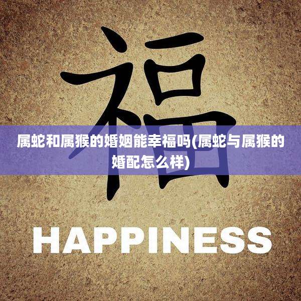 属蛇和属猴的婚姻能幸福吗(属蛇与属猴的婚配怎么样)