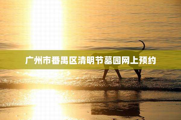 广州市番禺区清明节墓园网上预约