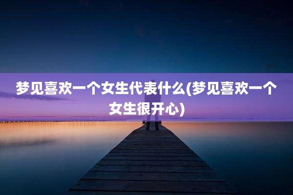 梦见喜欢一个女生代表什么(梦见喜欢一个女生很开心)