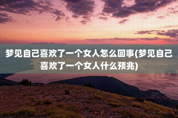 梦见自己喜欢了一个女人怎么回事(梦见自己喜欢了一个女人什么预兆)