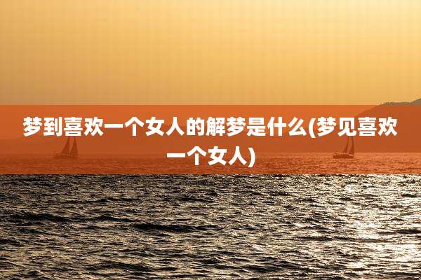 梦到喜欢一个女人的解梦是什么(梦见喜欢一个女人)