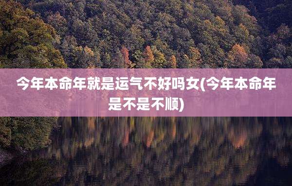 今年本命年就是运气不好吗女(今年本命年是不是不顺)