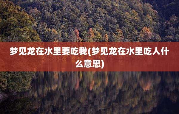 梦见龙在水里要吃我(梦见龙在水里吃人什么意思)
