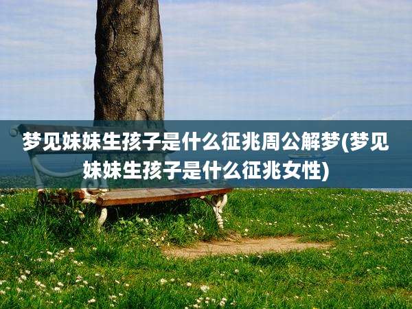 梦见妹妹生孩子是什么征兆周公解梦(梦见妹妹生孩子是什么征兆女性)