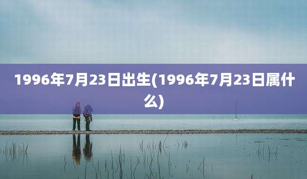 1996年7月23日出生(1996年7月23日属什么)