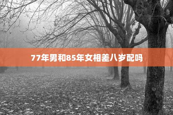 77年男和85年女相差八岁配吗