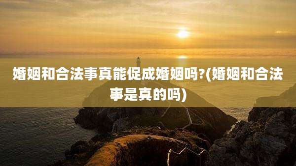 婚姻和合法事真能促成婚姻吗?(婚姻和合法事是真的吗)