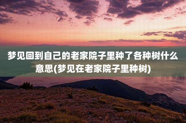 梦见回到自己的老家院子里种了各种树什么意思(梦见在老家院子里种树)