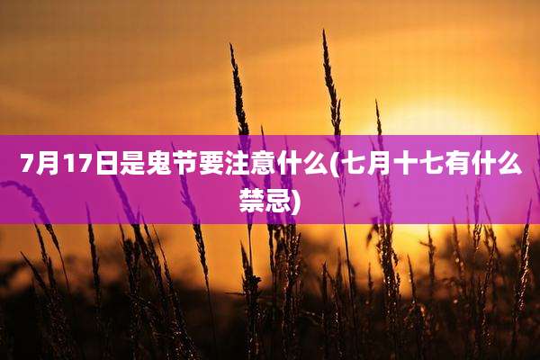 7月17日是鬼节要注意什么(七月十七有什么禁忌)