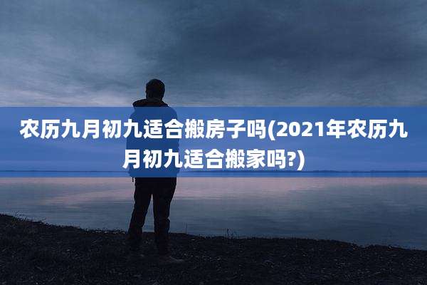 农历九月初九适合搬房子吗(2021年农历九月初九适合搬家吗?)