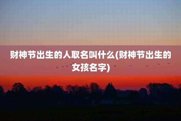 财神节出生的人取名叫什么(财神节出生的女孩名字)
