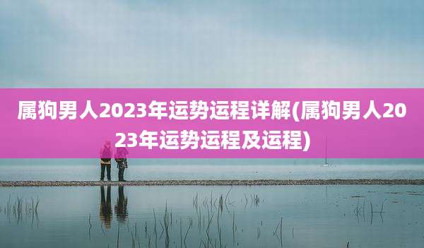 属狗男人2023年运势运程详解(属狗男人2023年运势运程及运程)