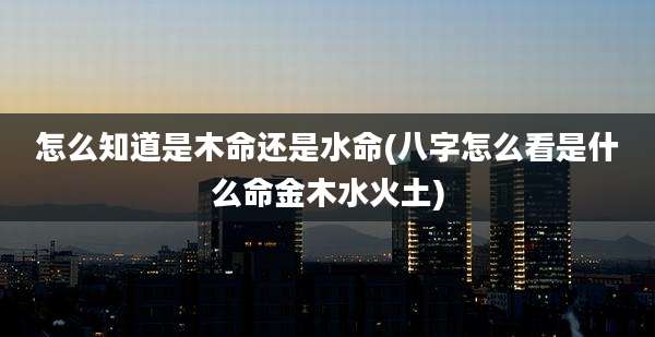 怎么知道是木命还是水命(八字怎么看是什么命金木水火土)