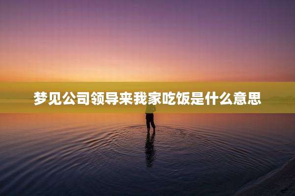 梦见公司领导来我家吃饭是什么意思