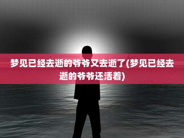 梦见已经去逝的爷爷又去逝了(梦见已经去逝的爷爷还活着)