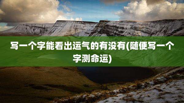 写一个字能看出运气的有没有(随便写一个字测命运)