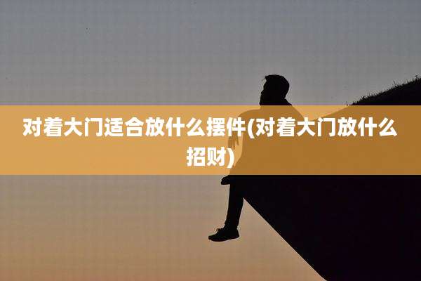 对着大门适合放什么摆件(对着大门放什么招财)